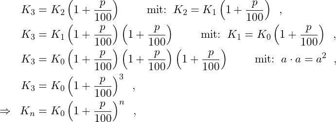 \begin{equation*} \begin{split}    K_3 &= K_2 \left( 1+ \frac{p}{100}\right) \qquad\; \text{mit:} \;\; K_2 = K_1 \left( 1+ \frac{p}{100}\right)  \;\; , \\   K_3 &= K_1 \left( 1+ \frac{p}{100}\right) \left( 1+ \frac{p}{100}\right) \qquad\; \text{mit:} \;\; K_1 = K_0 \left( 1+ \frac{p}{100}\right)  \;\; , \\   K_3 &= K_0 \left( 1+ \frac{p}{100}\right) \left( 1+ \frac{p}{100}\right) \left( 1+ \frac{p}{100}\right) \qquad\; \text{mit:} \;\; a \cdot a = a^2  \;\; , \\   K_3 &= K_0 \left( 1+ \frac{p}{100}\right)^3 \;\; , \\  \Rightarrow\;\;  K_n &= K_0 \left( 1+ \frac{p}{100}\right)^n \;\; ,\\   \end{split} \end{equation*}